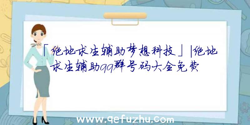 「绝地求生辅助梦想科技」|绝地求生辅助qq群号码大全免费